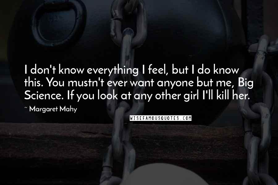 Margaret Mahy Quotes: I don't know everything I feel, but I do know this. You mustn't ever want anyone but me, Big Science. If you look at any other girl I'll kill her.