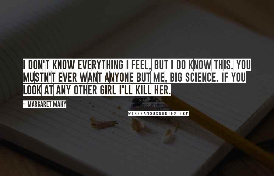 Margaret Mahy Quotes: I don't know everything I feel, but I do know this. You mustn't ever want anyone but me, Big Science. If you look at any other girl I'll kill her.