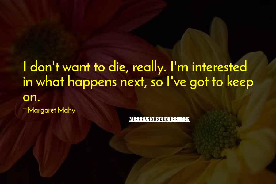 Margaret Mahy Quotes: I don't want to die, really. I'm interested in what happens next, so I've got to keep on.