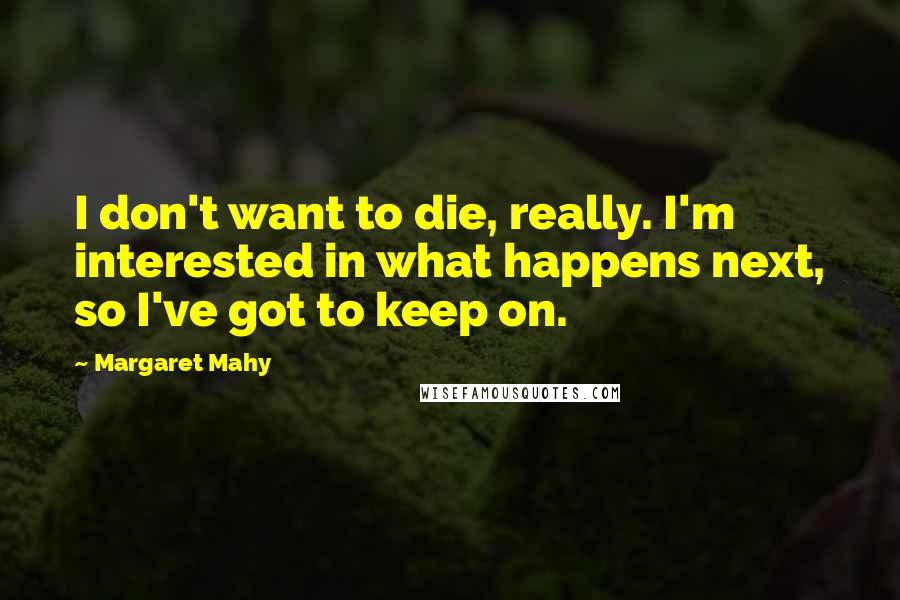 Margaret Mahy Quotes: I don't want to die, really. I'm interested in what happens next, so I've got to keep on.