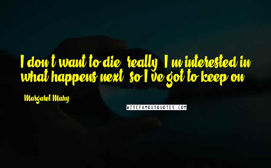 Margaret Mahy Quotes: I don't want to die, really. I'm interested in what happens next, so I've got to keep on.