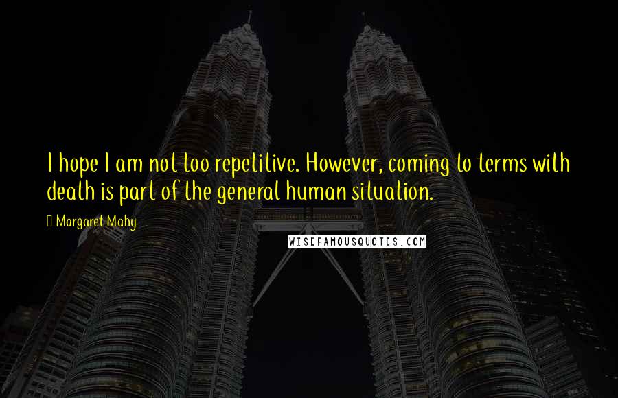 Margaret Mahy Quotes: I hope I am not too repetitive. However, coming to terms with death is part of the general human situation.