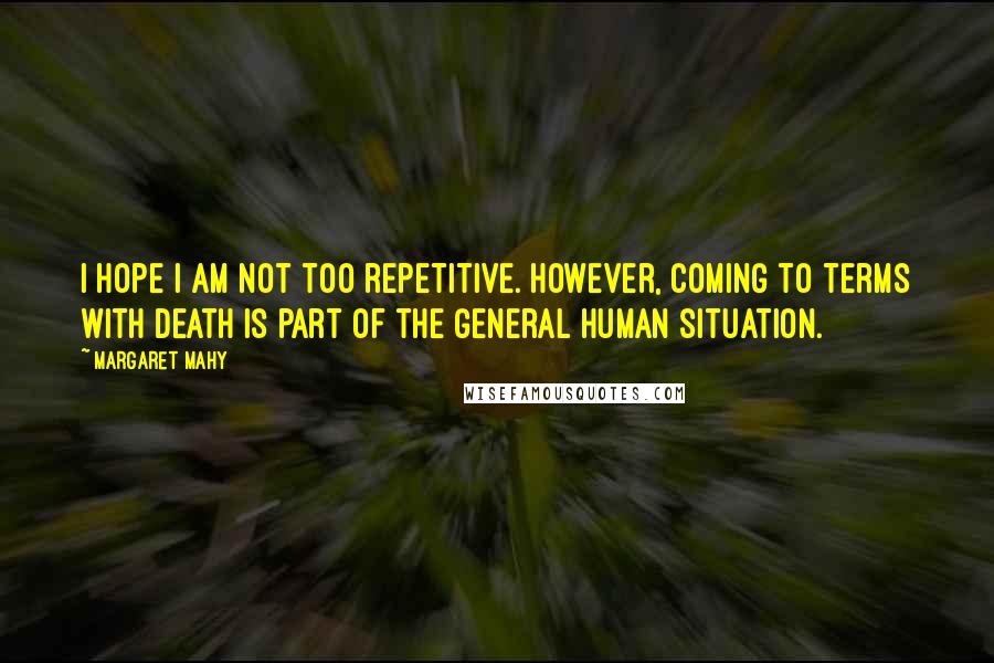 Margaret Mahy Quotes: I hope I am not too repetitive. However, coming to terms with death is part of the general human situation.
