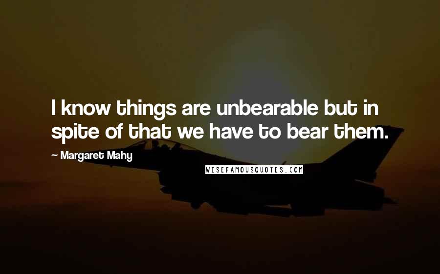 Margaret Mahy Quotes: I know things are unbearable but in spite of that we have to bear them.