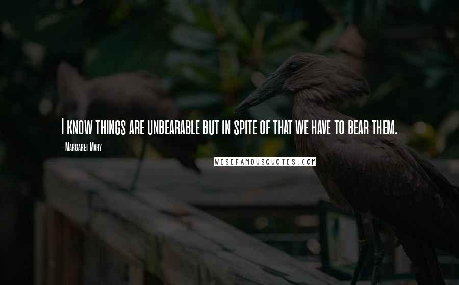 Margaret Mahy Quotes: I know things are unbearable but in spite of that we have to bear them.