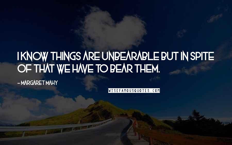 Margaret Mahy Quotes: I know things are unbearable but in spite of that we have to bear them.