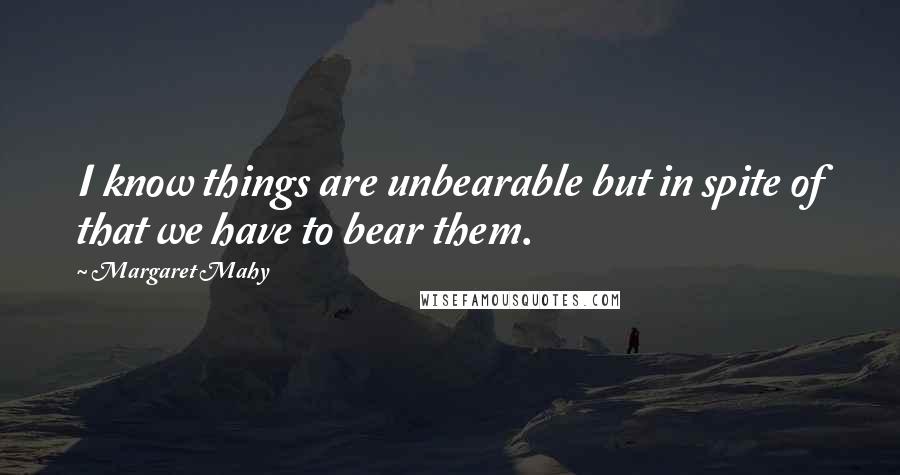 Margaret Mahy Quotes: I know things are unbearable but in spite of that we have to bear them.