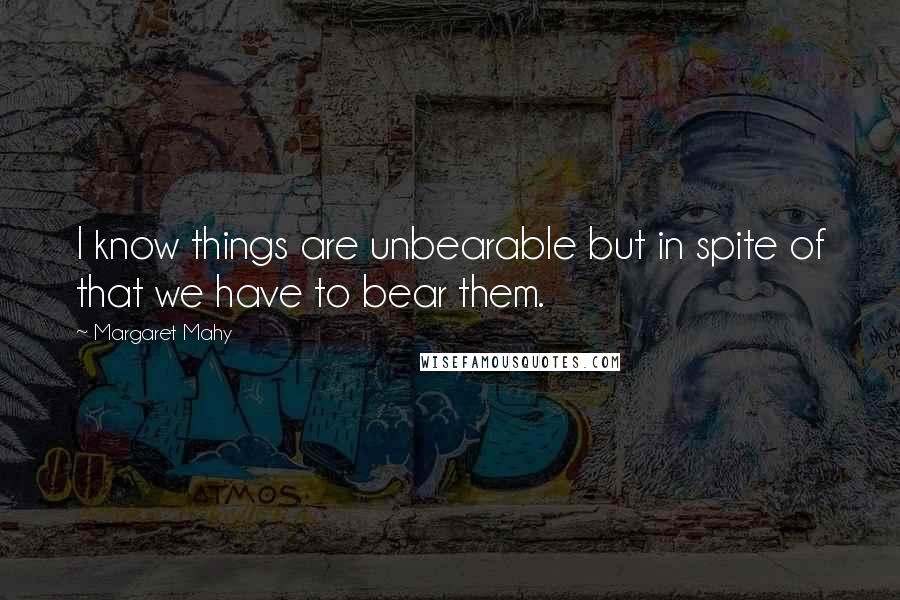 Margaret Mahy Quotes: I know things are unbearable but in spite of that we have to bear them.