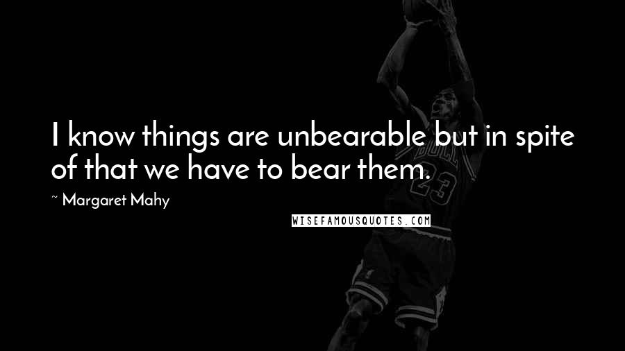 Margaret Mahy Quotes: I know things are unbearable but in spite of that we have to bear them.
