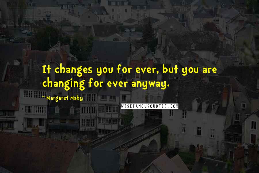 Margaret Mahy Quotes: It changes you for ever, but you are changing for ever anyway.