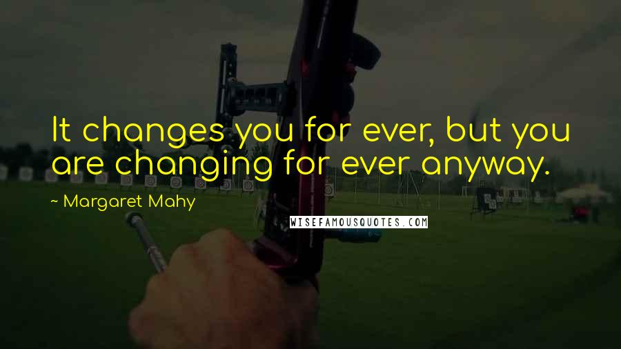 Margaret Mahy Quotes: It changes you for ever, but you are changing for ever anyway.