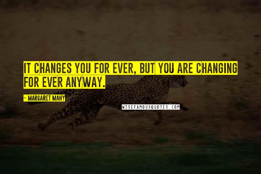 Margaret Mahy Quotes: It changes you for ever, but you are changing for ever anyway.