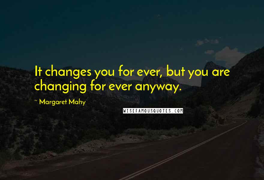 Margaret Mahy Quotes: It changes you for ever, but you are changing for ever anyway.