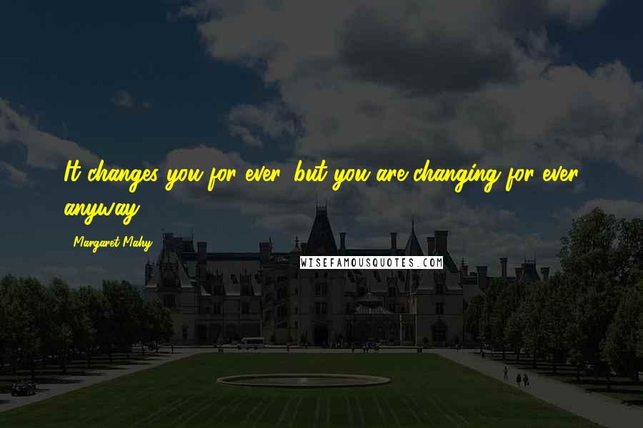 Margaret Mahy Quotes: It changes you for ever, but you are changing for ever anyway.