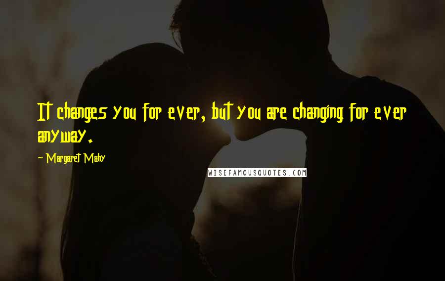 Margaret Mahy Quotes: It changes you for ever, but you are changing for ever anyway.