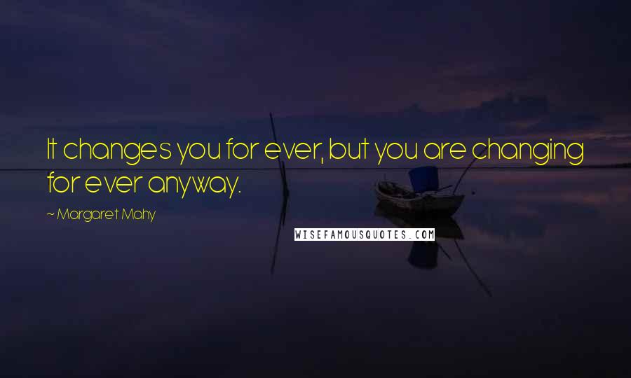 Margaret Mahy Quotes: It changes you for ever, but you are changing for ever anyway.