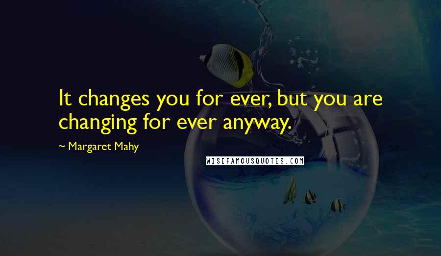 Margaret Mahy Quotes: It changes you for ever, but you are changing for ever anyway.