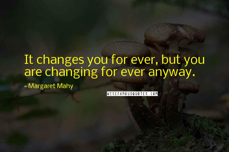 Margaret Mahy Quotes: It changes you for ever, but you are changing for ever anyway.