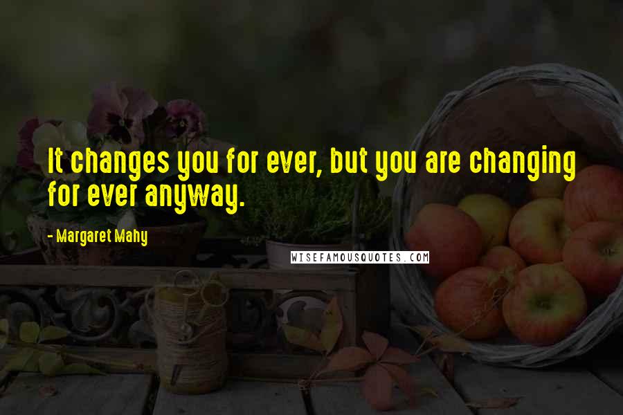 Margaret Mahy Quotes: It changes you for ever, but you are changing for ever anyway.