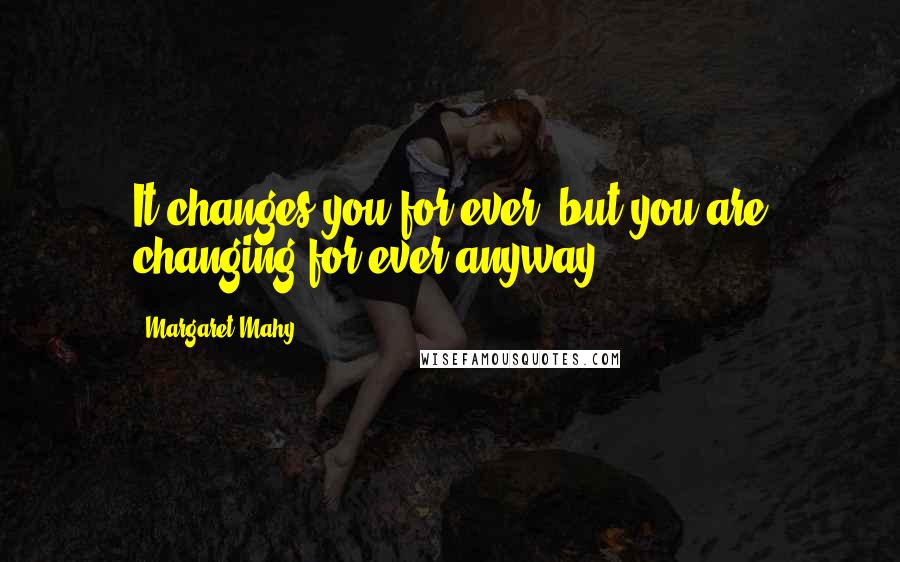 Margaret Mahy Quotes: It changes you for ever, but you are changing for ever anyway.