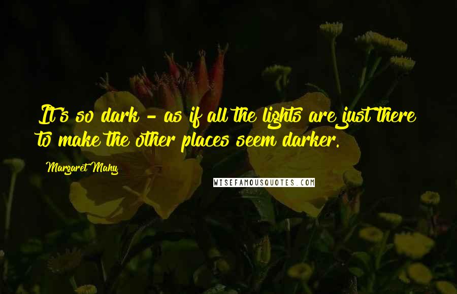 Margaret Mahy Quotes: It's so dark - as if all the lights are just there to make the other places seem darker.
