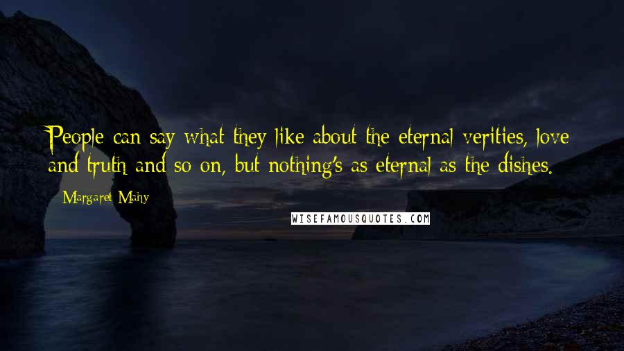 Margaret Mahy Quotes: People can say what they like about the eternal verities, love and truth and so on, but nothing's as eternal as the dishes.