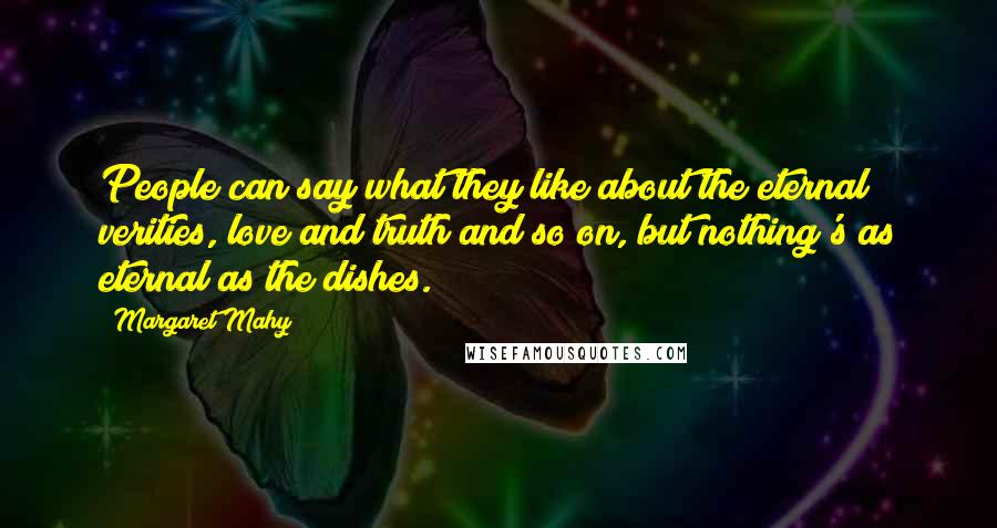 Margaret Mahy Quotes: People can say what they like about the eternal verities, love and truth and so on, but nothing's as eternal as the dishes.