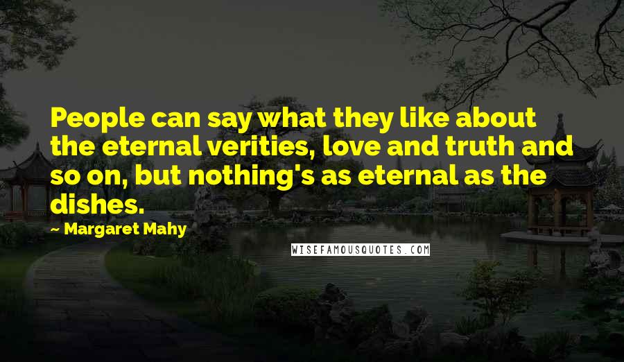 Margaret Mahy Quotes: People can say what they like about the eternal verities, love and truth and so on, but nothing's as eternal as the dishes.