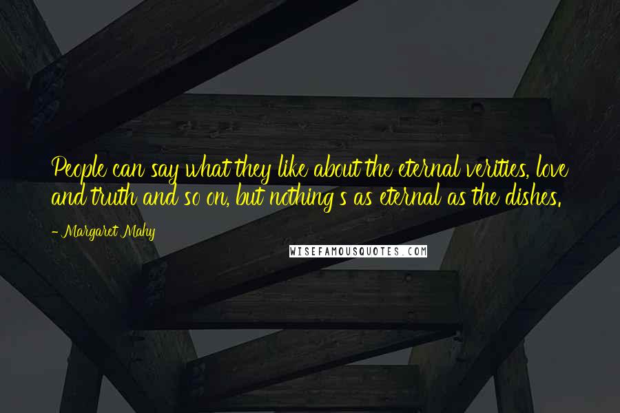 Margaret Mahy Quotes: People can say what they like about the eternal verities, love and truth and so on, but nothing's as eternal as the dishes.