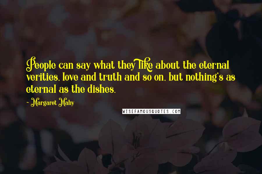 Margaret Mahy Quotes: People can say what they like about the eternal verities, love and truth and so on, but nothing's as eternal as the dishes.