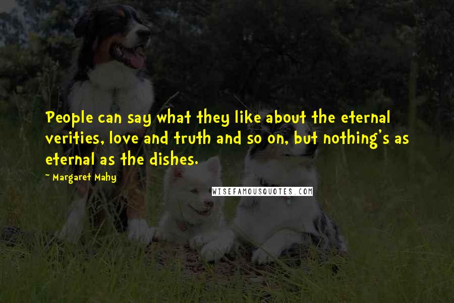 Margaret Mahy Quotes: People can say what they like about the eternal verities, love and truth and so on, but nothing's as eternal as the dishes.