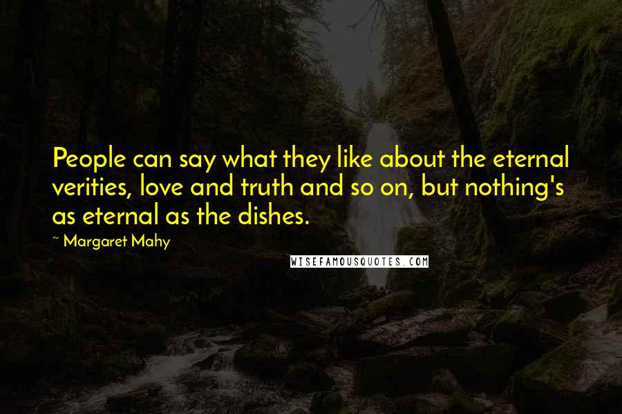Margaret Mahy Quotes: People can say what they like about the eternal verities, love and truth and so on, but nothing's as eternal as the dishes.