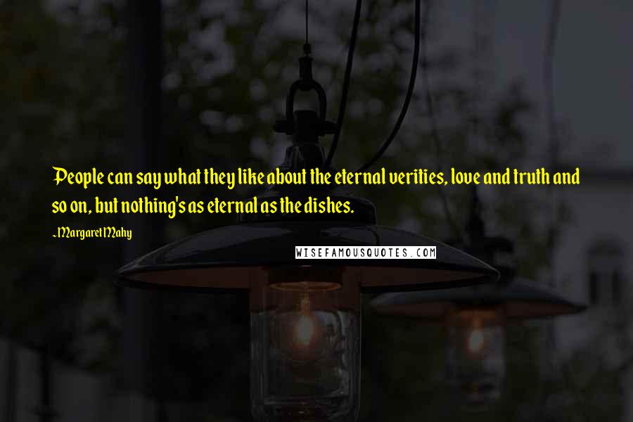 Margaret Mahy Quotes: People can say what they like about the eternal verities, love and truth and so on, but nothing's as eternal as the dishes.