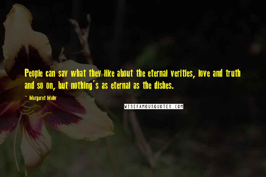 Margaret Mahy Quotes: People can say what they like about the eternal verities, love and truth and so on, but nothing's as eternal as the dishes.