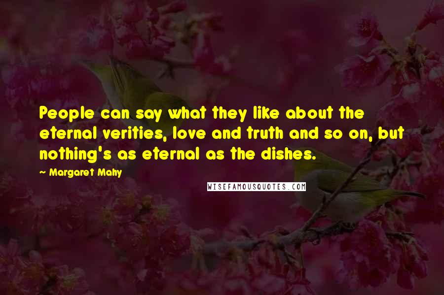 Margaret Mahy Quotes: People can say what they like about the eternal verities, love and truth and so on, but nothing's as eternal as the dishes.