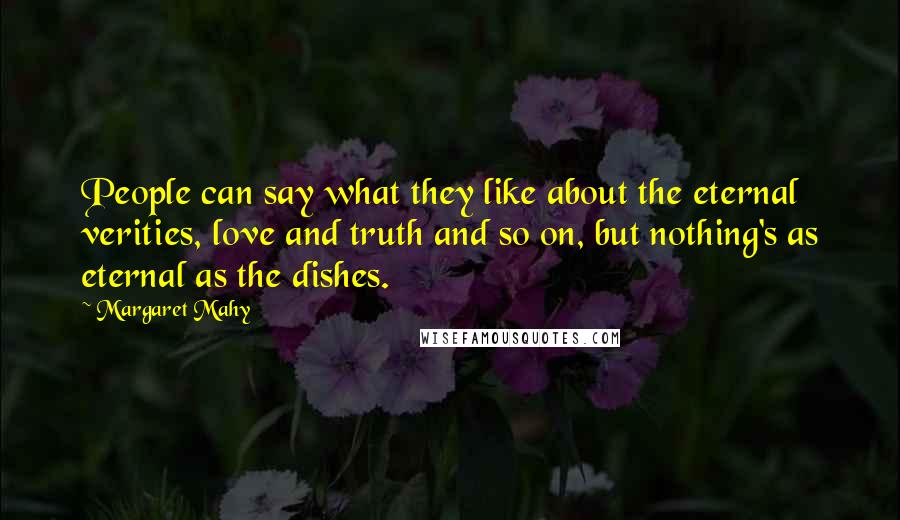 Margaret Mahy Quotes: People can say what they like about the eternal verities, love and truth and so on, but nothing's as eternal as the dishes.