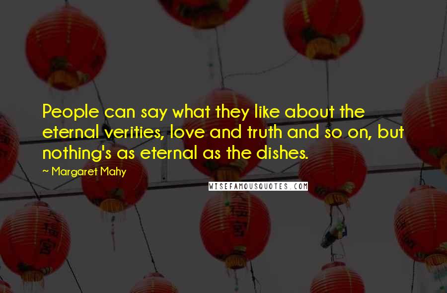 Margaret Mahy Quotes: People can say what they like about the eternal verities, love and truth and so on, but nothing's as eternal as the dishes.