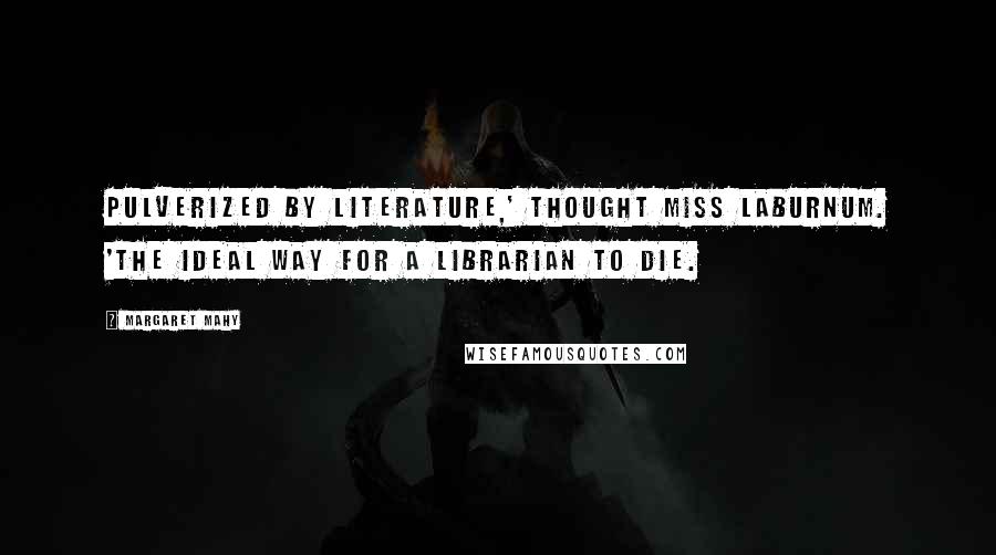 Margaret Mahy Quotes: Pulverized by literature,' thought Miss Laburnum. 'The ideal way for a librarian to die.