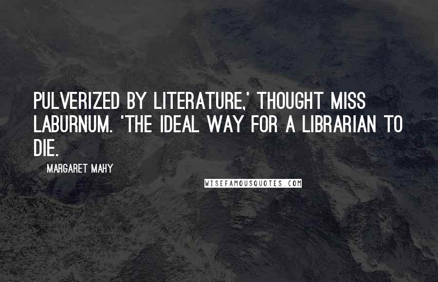 Margaret Mahy Quotes: Pulverized by literature,' thought Miss Laburnum. 'The ideal way for a librarian to die.