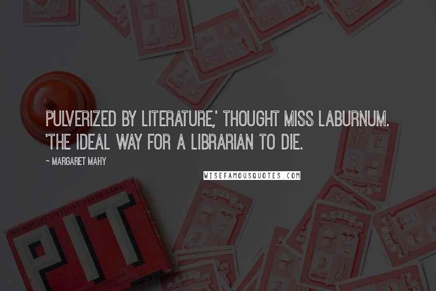 Margaret Mahy Quotes: Pulverized by literature,' thought Miss Laburnum. 'The ideal way for a librarian to die.