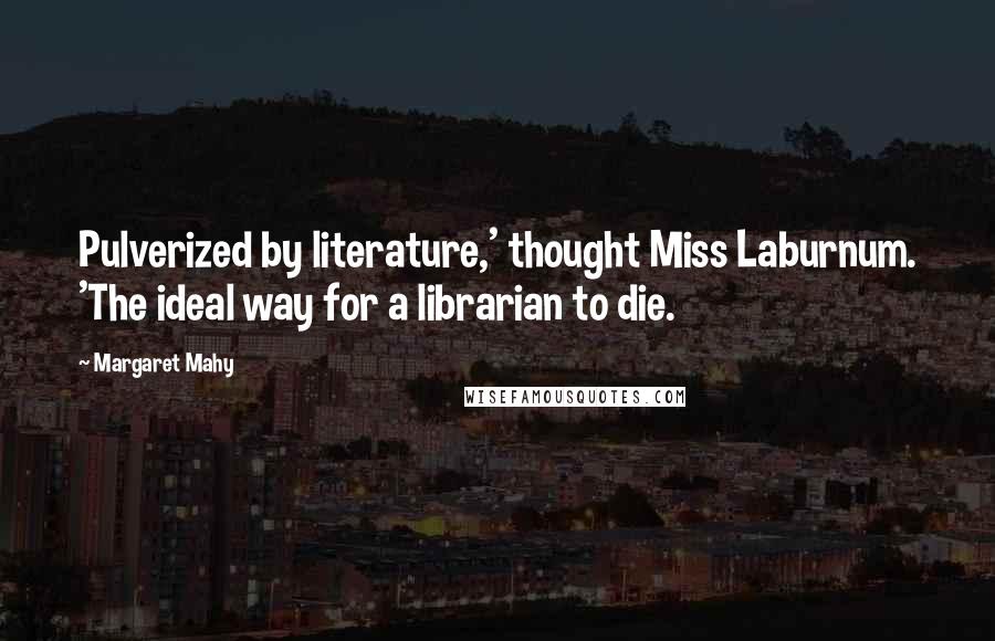 Margaret Mahy Quotes: Pulverized by literature,' thought Miss Laburnum. 'The ideal way for a librarian to die.