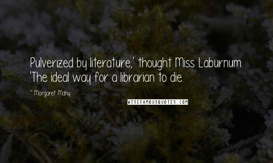 Margaret Mahy Quotes: Pulverized by literature,' thought Miss Laburnum. 'The ideal way for a librarian to die.