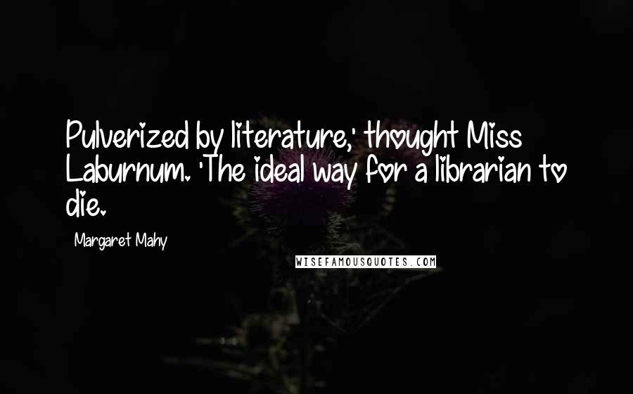 Margaret Mahy Quotes: Pulverized by literature,' thought Miss Laburnum. 'The ideal way for a librarian to die.