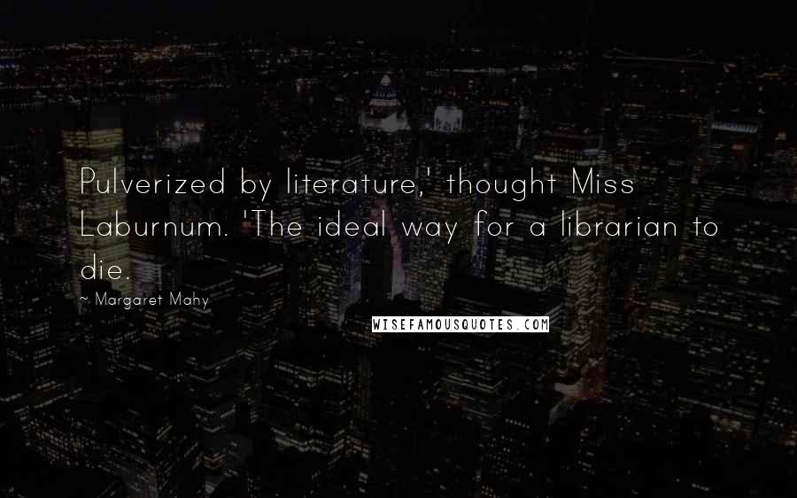 Margaret Mahy Quotes: Pulverized by literature,' thought Miss Laburnum. 'The ideal way for a librarian to die.