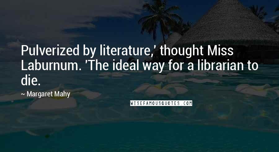 Margaret Mahy Quotes: Pulverized by literature,' thought Miss Laburnum. 'The ideal way for a librarian to die.