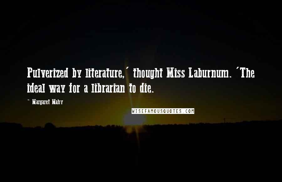 Margaret Mahy Quotes: Pulverized by literature,' thought Miss Laburnum. 'The ideal way for a librarian to die.