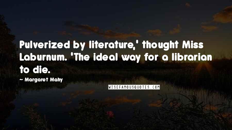 Margaret Mahy Quotes: Pulverized by literature,' thought Miss Laburnum. 'The ideal way for a librarian to die.