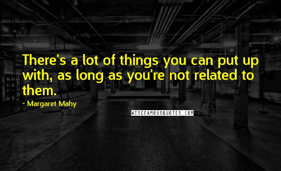 Margaret Mahy Quotes: There's a lot of things you can put up with, as long as you're not related to them.