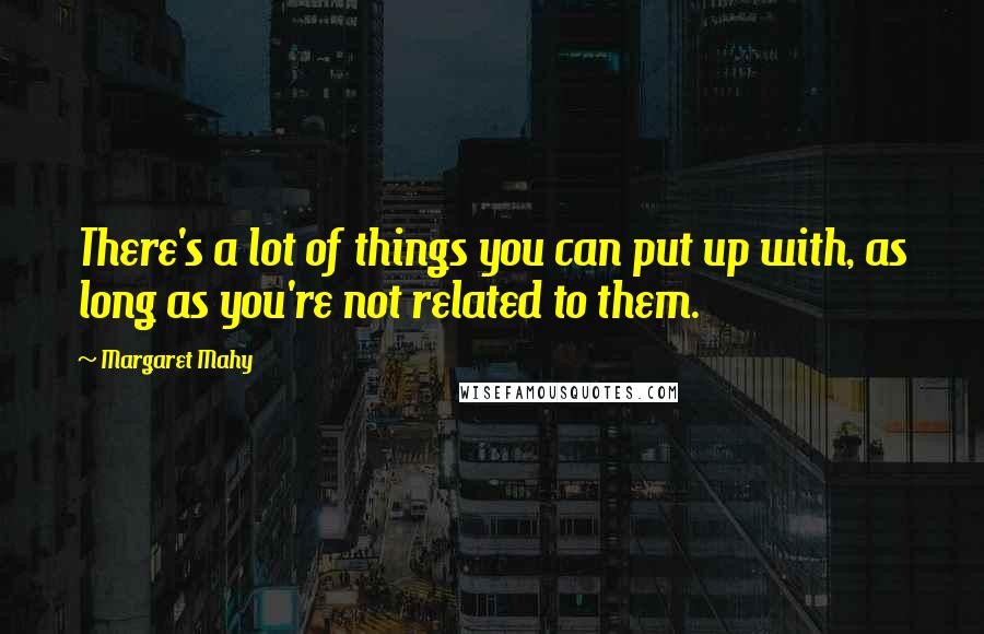 Margaret Mahy Quotes: There's a lot of things you can put up with, as long as you're not related to them.