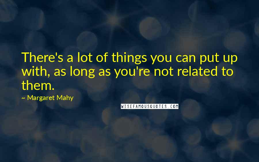 Margaret Mahy Quotes: There's a lot of things you can put up with, as long as you're not related to them.